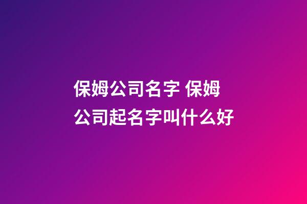 保姆公司名字 保姆公司起名字叫什么好-第1张-公司起名-玄机派